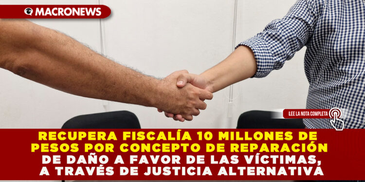 RECUPERA FISCALÍA 10 MILLONES DE PESOS POR CONCEPTO DE REPARACIÓN DE DAÑO A FAVOR DE LAS VÍCTIMAS, A TRAVÉS DE JUSTICIA ALTERNATIVA