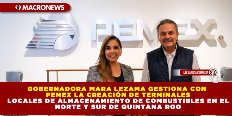 GOBERNADORA MARA LEZAMA GESTIONA CON PEMEX LA CREACIÓN DE TERMINALES LOCALES DE ALMACENAMIENTO DE COMBUSTIBLES EN EL NORTE Y SUR DE QUINTANA ROO