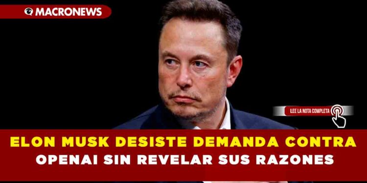 ELON MUSK DESISTE DEMANDA CONTRA OPENAI SIN REVELAR SUS RAZONES