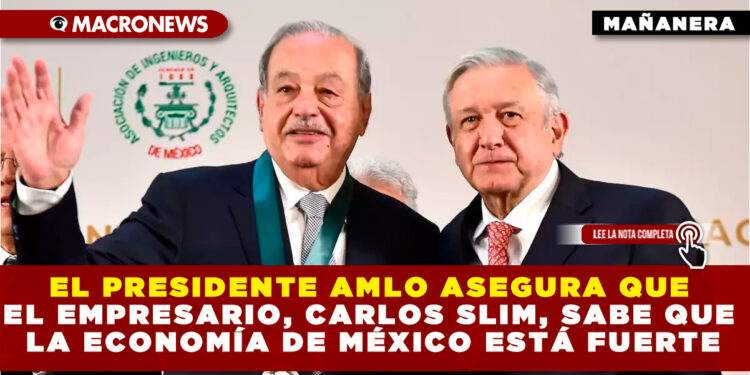 EL PRESIDENTE AMLO ASEGURA QUE EL EMPRESARIO, CARLOS SLIM, SABE QUE LA ECONOMÍA DE MÉXICO ESTÁ FUERTE