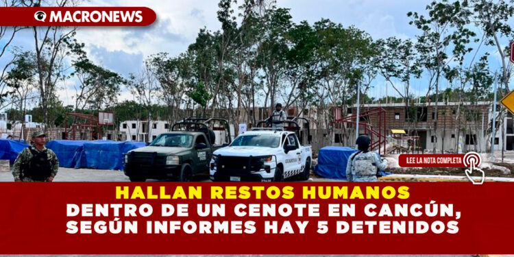 HALLAN RESTOS HUMANOS DENTRO DE UN CENOTE EN CANCÚN, SEGÚN INFORMES HAY 5 DETENIDOS