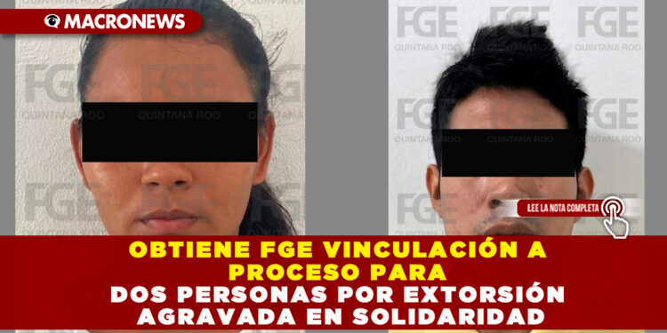 OBTIENE FGE VINCULACIÓN A PROCESO PARA DOS PERSONAS POR EXTORSIÓN AGRAVADA EN SOLIDARIDAD
