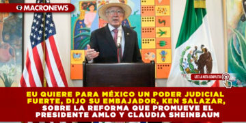 EU QUIERE PARA MÉXICO UN PODER JUDICIAL FUERTE, DIJO SU EMBAJADOR, KEN SALAZAR, SOBRE LA REFORMA QUE PROMUEVE EL PRESIDENTE AMLO Y CLAUDIA SHEINBAUM