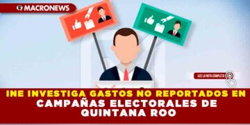 INE INVESTIGA GASTOS NO REPORTADOS EN CAMPAÑAS ELECTORALES DE QUINTANA ROO