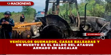 VEHÍCULOS QUEMADOS, CASAS BALEADAS Y UN MUERTO ES EL SALDO DEL ATAQUE ARMADO EN BACALAR