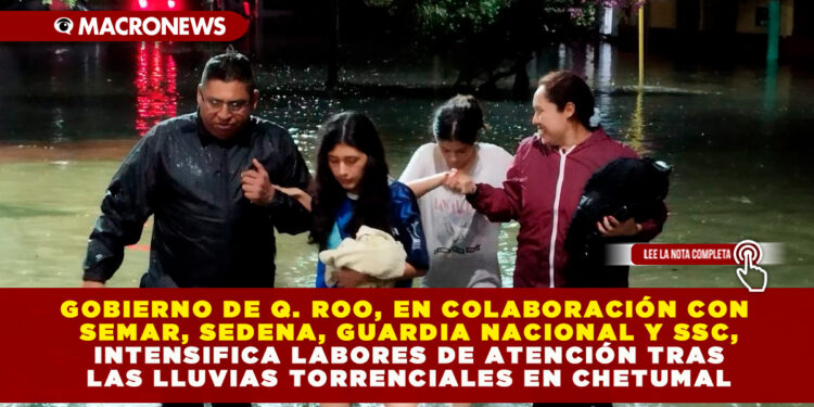 GOBIERNO DE Q. ROO, EN COLABORACIÓN CON SEMAR, SEDENA, GUARDIA NACIONAL Y SSC, INTENSIFICA LABORES DE ATENCIÓN TRAS LAS LLUVIAS TORRENCIALES EN CHETUMAL