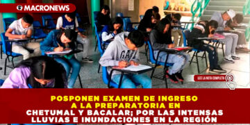 POSPONEN EXAMEN DE INGRESO A LA PREPARATORIA EN CHETUMAL Y BACALAR; POR LAS INTENSAS LLUVIAS E INUNDACIONES EN LA REGIÓN