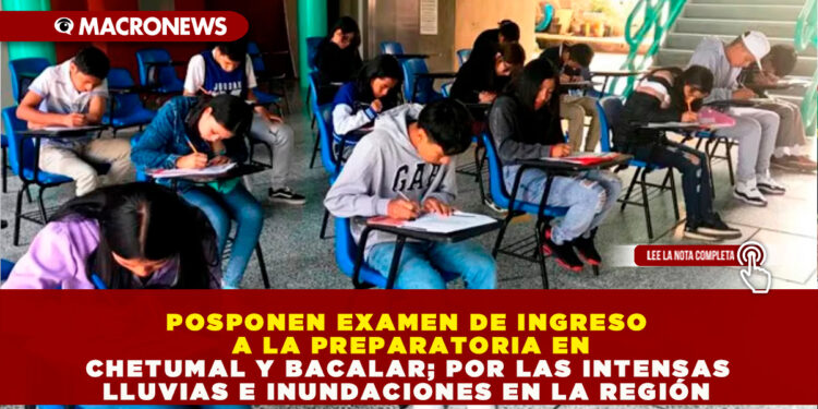 POSPONEN EXAMEN DE INGRESO A LA PREPARATORIA EN CHETUMAL Y BACALAR; POR LAS INTENSAS LLUVIAS E INUNDACIONES EN LA REGIÓN