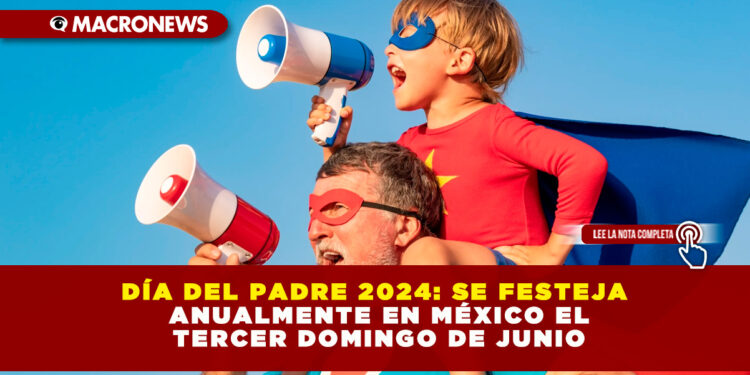 DÍA DEL PADRE 2024: SE FESTEJA ANUALMENTE EN MÉXICO EL TERCER DOMINGO DE JUNIO