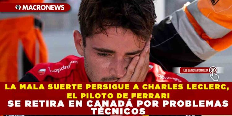 LA MALA SUERTE PERSIGUE A CHARLES LECLERC, EL PILOTO DE FERRARI SE RETIRA EN CANADÁ POR PROBLEMAS TÉCNICOS
