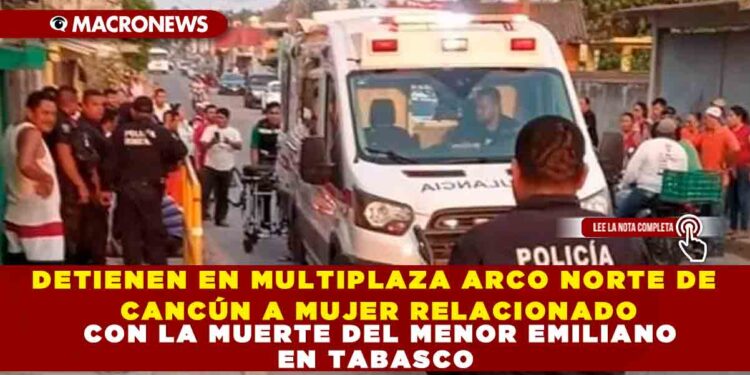 DETIENEN EN MULTIPLAZA ARCO NORTE DE CANCÚN A MUJER RELACIONADO CON LA MUERTE DEL MENOR EMILIANO EN TABASCO