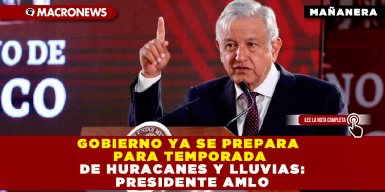 GOBIERNO YA SE PREPARA PARA TEMPORADA DE HURACANES Y LLUVIAS: PRESIDENTE AMLO