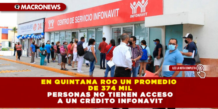 EN QUINTANA ROO UN PROMEDIO DE 374 MIL PERSONAS NO TIENEN ACCESO A UN CRÉDITO INFONAVIT