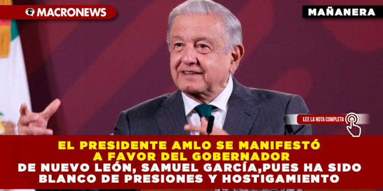 EL PRESIDENTE AMLO SE MANIFESTÓ A FAVOR DEL GOBERNADOR DE NUEVO LEÓN, SAMUEL GARCÍA,PUES HA SIDO BLANCO DE PRESIONES Y HOSTIGAMIENTO