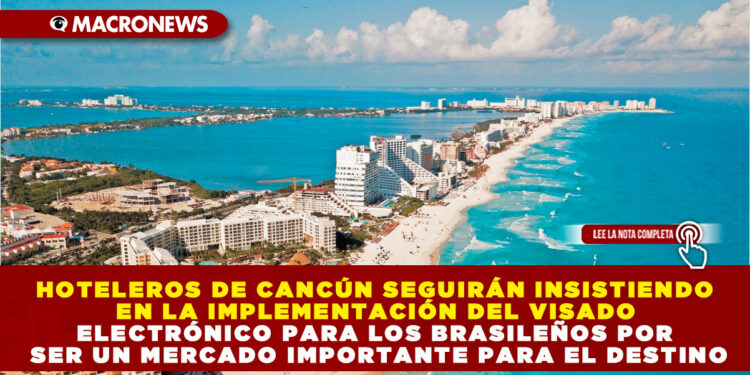 HOTELEROS DE CANCÚN SEGUIRÁN INSISTIENDO EN LA IMPLEMENTACIÓN DEL VISADO ELECTRÓNICO PARA LOS BRASILEÑOS POR SER UN MERCADO IMPORTANTE PARA EL DESTINO