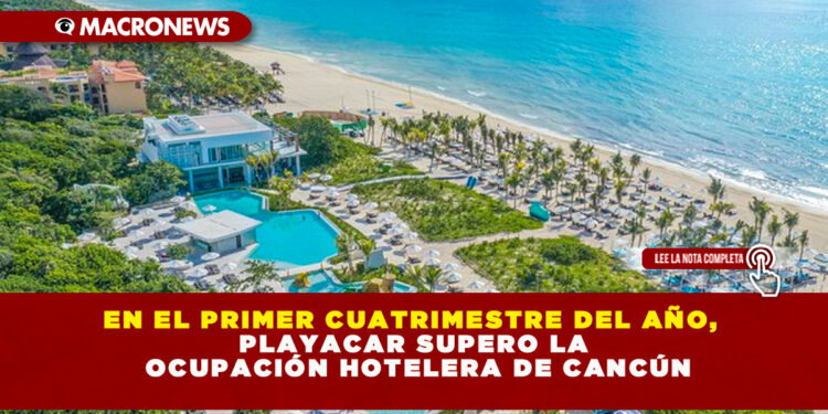 EN EL PRIMER CUATRIMESTRE DEL AÑO, PLAYACAR SUPERO LA OCUPACIÓN HOTELERA DE CANCÚN