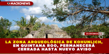 LA ZONA ARQUEOLÓGICA DE KOHUNLICH, EN QUINTANA ROO, PERMANECERÁ CERRADA HASTA NUEVO AVISO