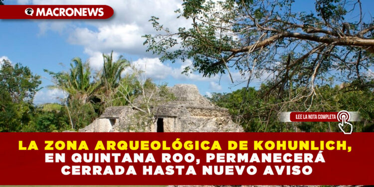 LA ZONA ARQUEOLÓGICA DE KOHUNLICH, EN QUINTANA ROO, PERMANECERÁ CERRADA HASTA NUEVO AVISO
