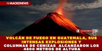 VOLCÁN DE FUEGO EN GUATEMALA, SUS INTENSAS EXPLOSIONES Y COLUMNAS DE CENIZAS  ALCANZARON LOS 4800 METROS DE ALTURA