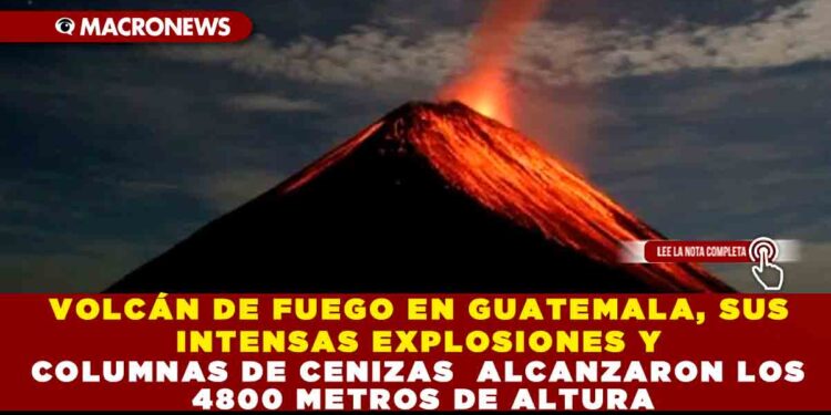 VOLCÁN DE FUEGO EN GUATEMALA, SUS INTENSAS EXPLOSIONES Y COLUMNAS DE CENIZAS  ALCANZARON LOS 4800 METROS DE ALTURA