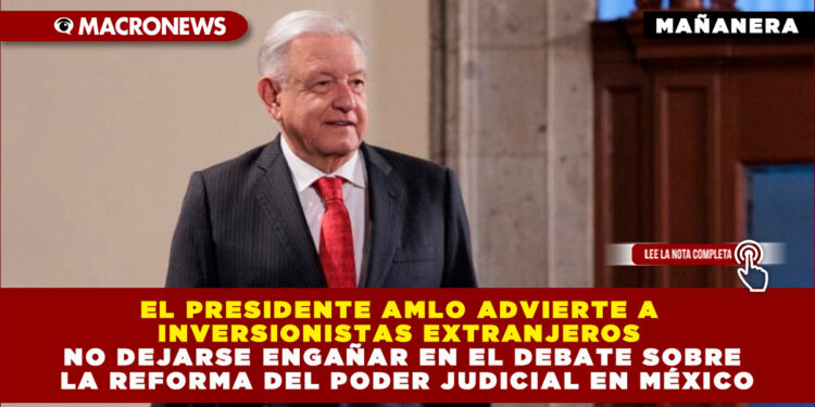 EL PRESIDENTE AMLO ADVIERTE A INVERSIONISTAS EXTRANJEROS NO DEJARSE ENGAÑAR EN EL DEBATE SOBRE LA REFORMA DEL PODER JUDICIAL EN MÉXICO
