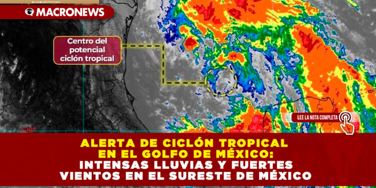 ALERTA DE CICLÓN TROPICAL EN EL GOLFO DE MÉXICO: INTENSAS LLUVIAS Y FUERTES VIENTOS EN EL SURESTE DE MÉXICO
