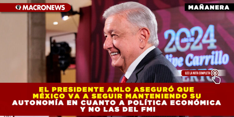 EL PRESIDENTE AMLO ASEGURÓ QUE MÉXICO VA A SEGUIR MANTENIENDO SU AUTONOMÍA EN CUANTO A POLÍTICA ECONÓMICA Y NO LAS DEL FMI