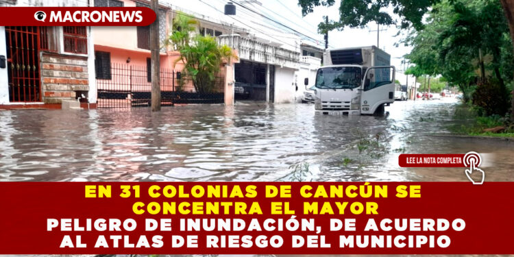 EN 31 COLONIAS DE CANCÚN SE CONCENTRA EL MAYOR PELIGRO DE INUNDACIÓN, DE ACUERDO AL ATLAS DE RIESGO DEL MUNICIPIO