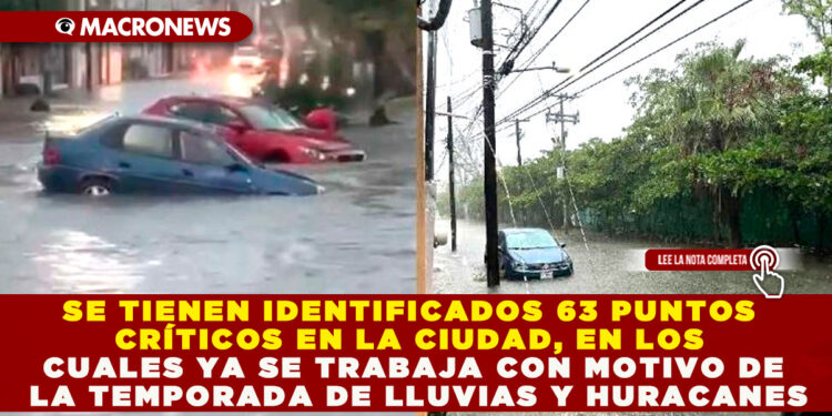 SE TIENEN IDENTIFICADOS 63 PUNTOS CRÍTICOS EN LA CIUDAD, EN LOS CUALES YA SE TRABAJA CON MOTIVO DE LA TEMPORADA DE LLUVIAS Y HURACANES