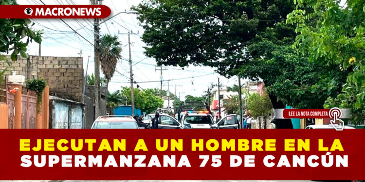 EJECUTAN A UN HOMBRE EN LA SUPERMANZANA 75 DE CANCÚN