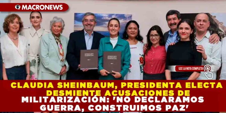 CLAUDIA SHEINBAUM, PRESIDENTA ELECTA DESMIENTE ACUSACIONES DE MILITARIZACIÓN: ‘NO DECLARAMOS GUERRA, CONSTRUIMOS PAZ’