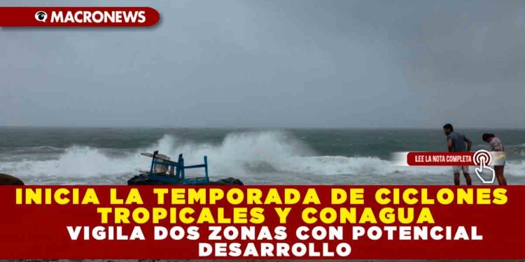 INICIA LA TEMPORADA DE CICLONES TROPICALES Y CONAGUA VIGILA DOS ZONAS CON POTENCIAL DESARROLLO