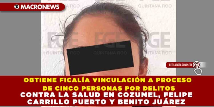 OBTIENE FICALÍA VINCULACIÓN A PROCESO DE CINCO PERSONAS POR DELITOS CONTRA LA SALUD EN COZUMEL, FELIPE CARRILLO PUERTO Y BENITO JUÁREZ