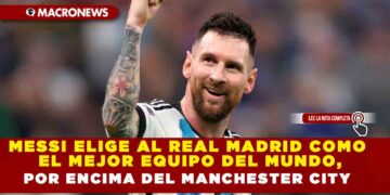 MESSI ELIGE AL REAL MADRID COMO EL MEJOR EQUIPO DEL MUNDO, POR ENCIMA DEL MANCHESTER CITY