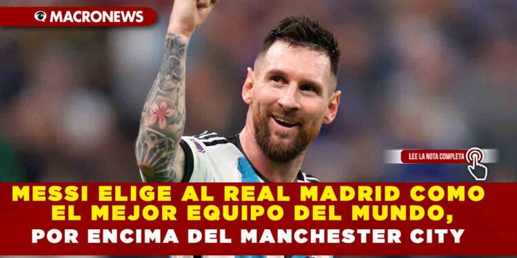 MESSI ELIGE AL REAL MADRID COMO EL MEJOR EQUIPO DEL MUNDO, POR ENCIMA DEL MANCHESTER CITY