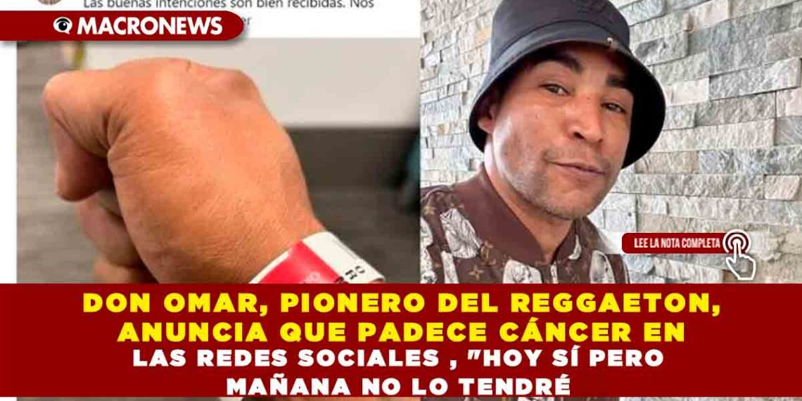 DON OMAR, PIONERO DEL REGGAETON ANUNCIA POR REDES SOCIALES QUE PADECE CÁNCER, «HOY SÍ PERO MAÑANA NO LO TENDRÉ» ASEGURA
