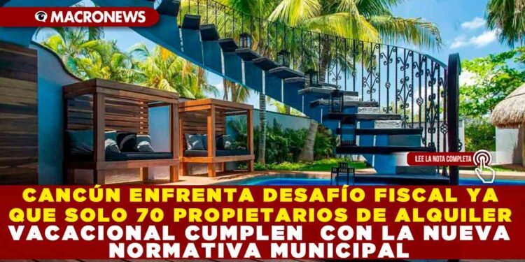 CANCÚN ENFRENTA DESAFÍO FISCAL YA QUE SOLO 70 PROPIETARIOS DE ALQUILER VACACIONAL CUMPLEN CON LA NUEVA NORMATIVA MUNICIPAL