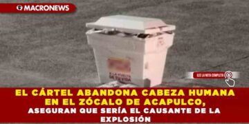 EL CÁRTEL ABANDONA CABEZA HUMANA EN EL ZÓCALO DE ACAPULCO, ASEGURAN QUE SERÍA EL CAUSANTE DE LA EXPLOSIÓN