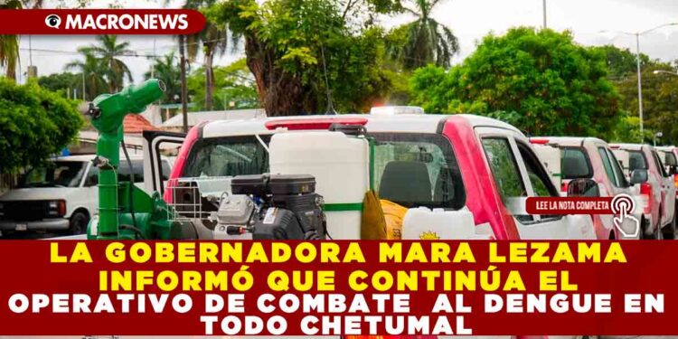 LA GOBERNADORA MARA LEZAMA INFORMÓ QUE CONTINÚA EL OPERATIVO DE COMBATE  AL DENGUE EN TODO CHETUMAL