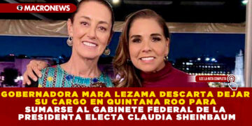 GOBERNADORA MARA LEZAMA DESCARTA DEJAR SU CARGO EN QUINTANA ROO PARA SUMARSE AL GABINETE FEDERAL DE LA PRESIDENTA ELECTA CLAUDIA SHEINBAUM