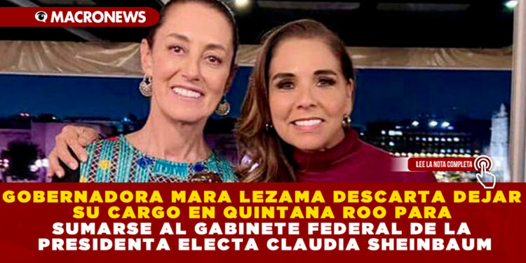 GOBERNADORA MARA LEZAMA DESCARTA DEJAR SU CARGO EN QUINTANA ROO PARA SUMARSE AL GABINETE FEDERAL DE LA PRESIDENTA ELECTA CLAUDIA SHEINBAUM