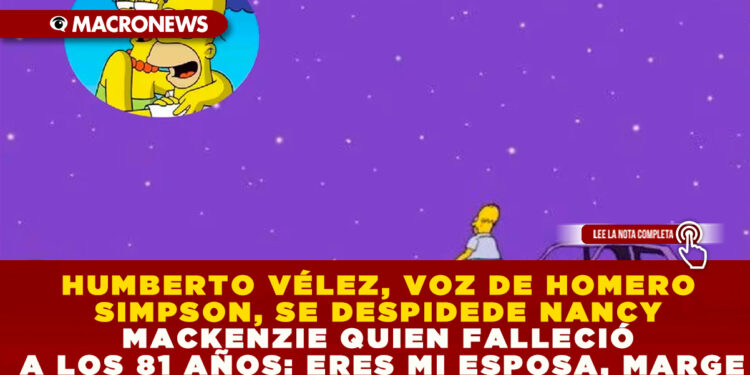 HUMBERTO VÉLEZ, VOZ DE HOMERO SIMPSON, SE DESPIDE DE NANCY MACKENZIE QUIEN FALLECIÓ A LOS 81 AÑOS: ERES MI ESPOSA, MARGE