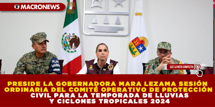 PRESIDE LA GOBERNADORA MARA LEZAMA SESIÓN ORDINARIA DEL COMITÉ OPERATIVO DE PROTECCIÓN CIVIL PARA LA TEMPORADA DE LLUVIAS Y CICLONES TROPICALES 2024