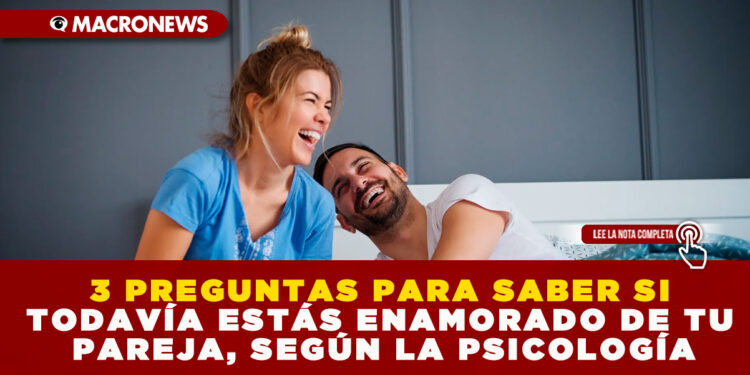 3 PREGUNTAS PARA SABER SI TODAVÍA ESTÁS ENAMORADO DE TU PAREJA, SEGÚN LA PSICOLOGÍA