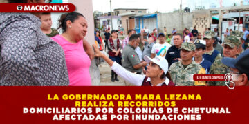 LA GOBERNADORA MARA LEZAMA REALIZA RECORRIDOS DOMICILIARIOS POR COLONIAS DE CHETUMAL AFECTADAS POR INUNDACIONES
