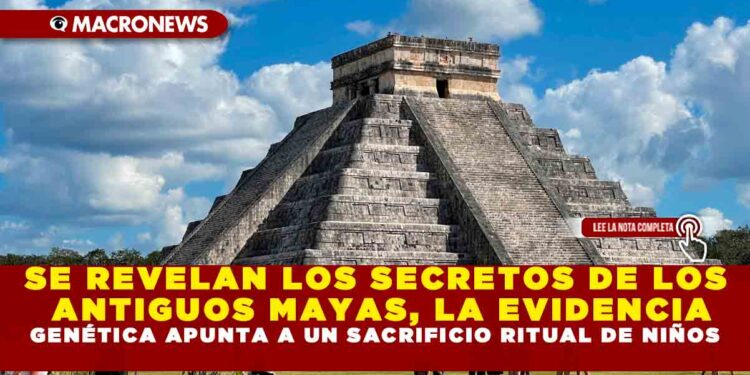 SE REVELAN LOS SECRETOS DE LOS ANTIGUOS MAYAS, LA EVIDENCIA GENÉTICA APUNTA A UN SACRIFICIO RITUAL DE NIÑOS