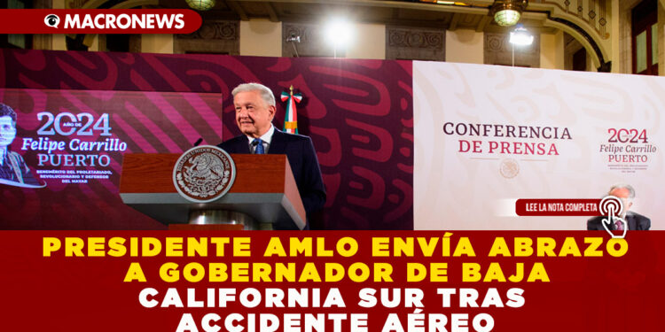 PRESIDENTE AMLO ENVÍA ABRAZO A GOBERNADOR DE BAJA CALIFORNIA SUR TRAS ACCIDENTE AÉREO