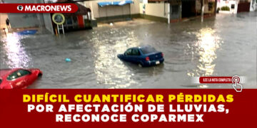 DIFÍCIL CUANTIFICAR PÉRDIDAS POR AFECTACIÓN DE LLUVIAS, RECONOCE COPARMEX