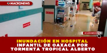 INUNDACIÓN EN HOSPITAL INFANTIL DE OAXACA POR TORMENTA TROPICAL ALBERTO