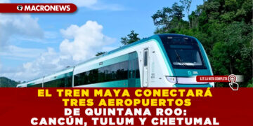 EL TREN MAYA CONECTARÁ TRES AEROPUERTOS DE QUINTANA ROO: CANCÚN, TULUM Y CHETUMAL
